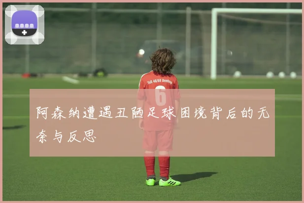 阿森纳遭遇丑陋足球困境背后的无奈与反思
