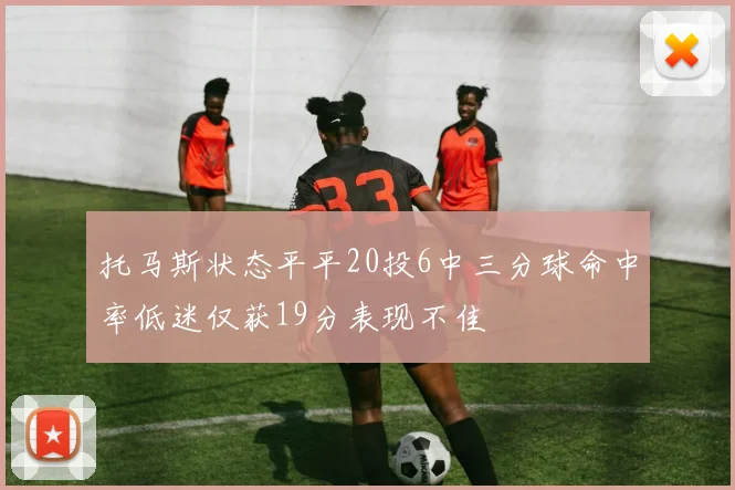 托马斯状态平平20投6中三分球命中率低迷仅获19分表现不佳