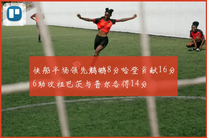 快船半场领先鹈鹕8分哈登贡献16分6助攻祖巴茨与普尔各得14分