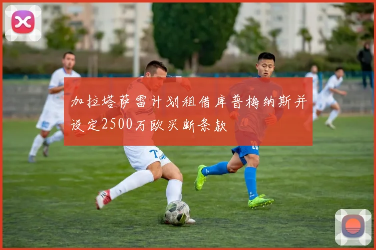 加拉塔萨雷计划租借库普梅纳斯并设定2500万欧买断条款