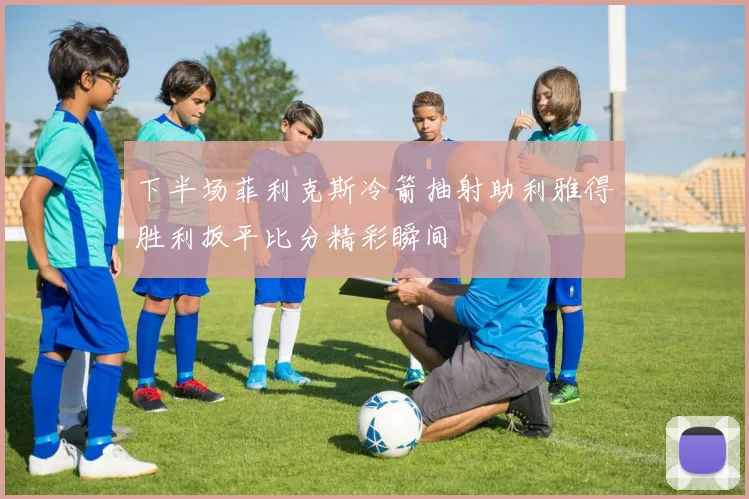 下半场菲利克斯冷箭抽射助利雅得胜利扳平比分精彩瞬间