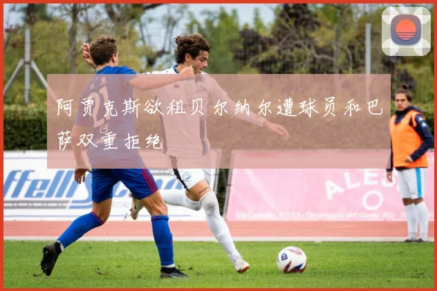 阿贾克斯欲租贝尔纳尔遭球员和巴萨双重拒绝