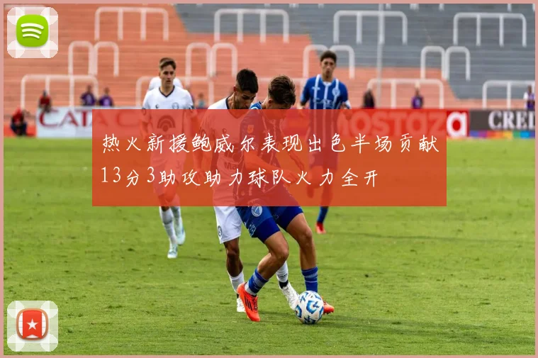 热火新援鲍威尔表现出色半场贡献13分3助攻助力球队火力全开