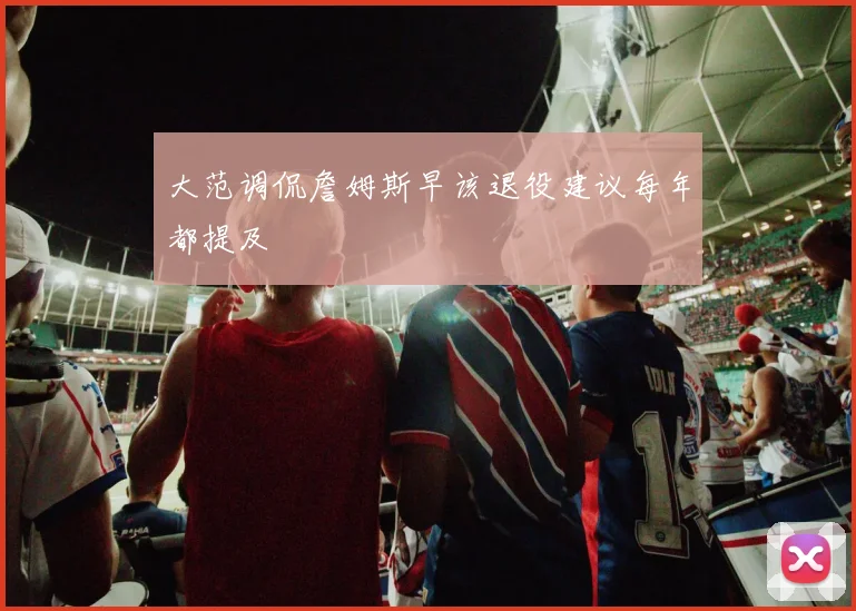 大范调侃詹姆斯早该退役建议每年都提及
