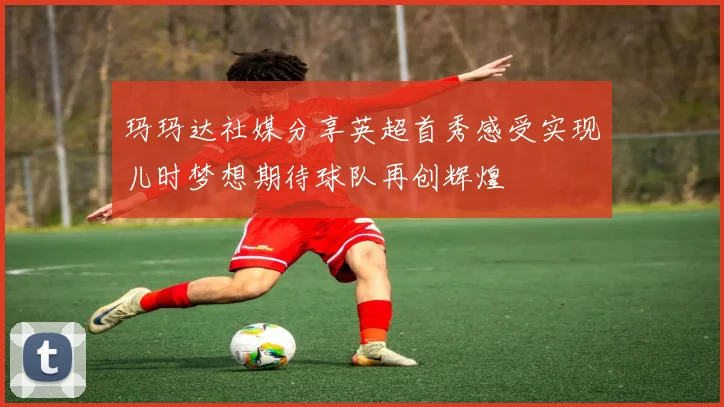 玛玛达社媒分享英超首秀感受实现儿时梦想期待球队再创辉煌