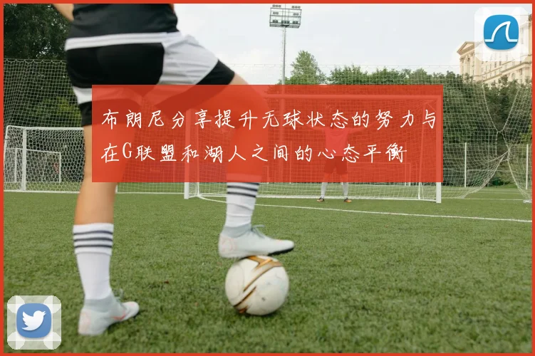 布朗尼分享提升无球状态的努力与在G联盟和湖人之间的心态平衡