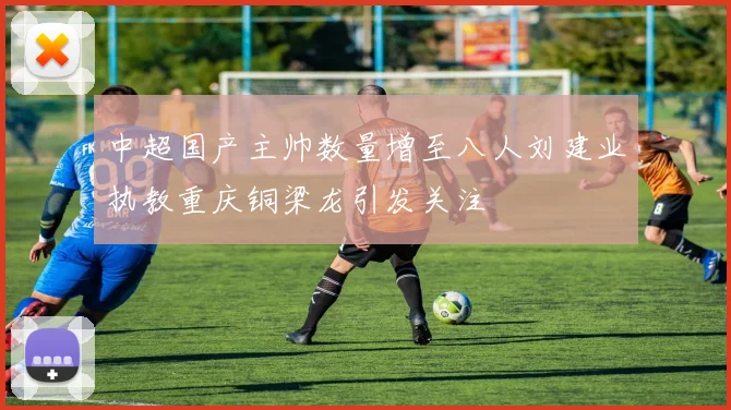 中超国产主帅数量增至八人刘建业执教重庆铜梁龙引发关注