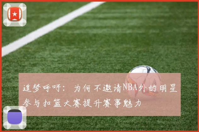 追梦呼吁：为何不邀请NBA外的明星参与扣篮大赛提升赛事魅力