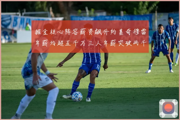 掘金核心阵容薪资飙升约基奇穆雷年薪均超五千万三人年薪突破两千万大关