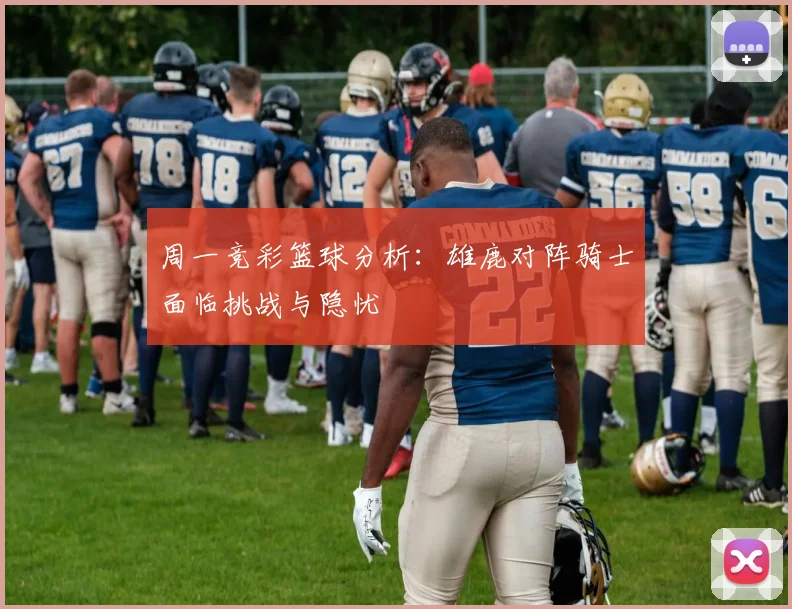 周一竞彩篮球分析：雄鹿对阵骑士面临挑战与隐忧
