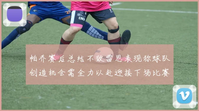 帕乔赛后总结不敌雷恩表现称球队创造机会需全力以赴迎接下场比赛