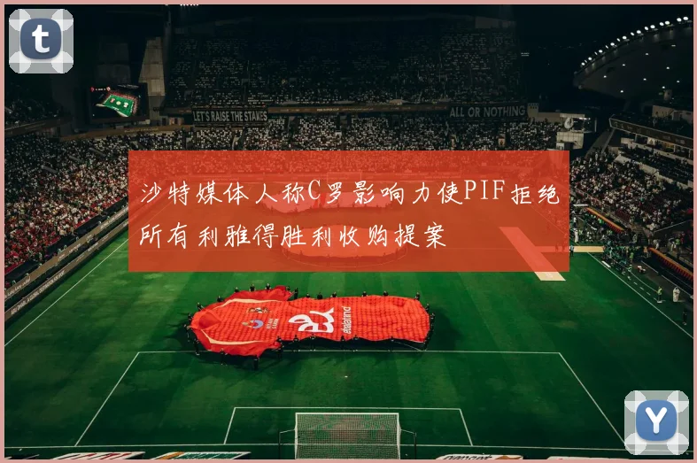 沙特媒体人称C罗影响力使PIF拒绝所有利雅得胜利收购提案