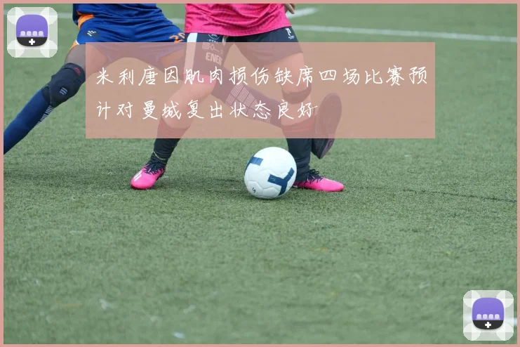 米利唐因肌肉损伤缺席四场比赛预计对曼城复出状态良好
