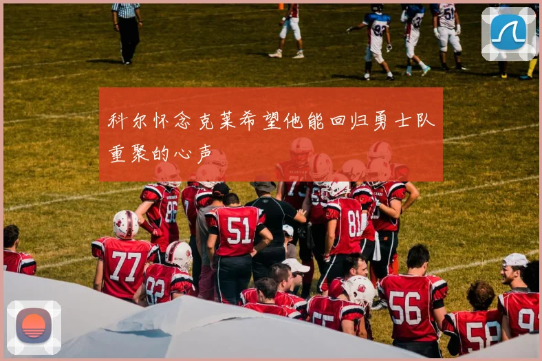 科尔怀念克莱希望他能回归勇士队重聚的心声