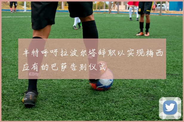 丰特呼吁拉波尔塔辞职以实现梅西应有的巴萨告别仪式