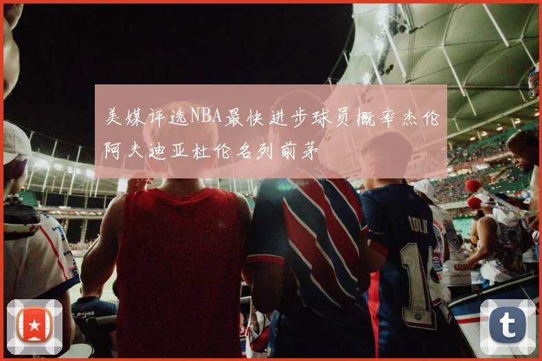 美媒评选NBA最快进步球员概率杰伦阿夫迪亚杜伦名列前茅