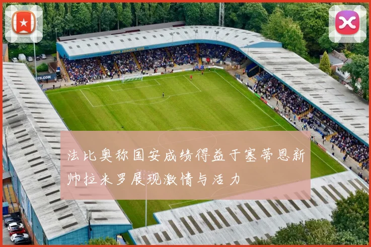法比奥称国安成绩得益于塞蒂恩新帅拉米罗展现激情与活力