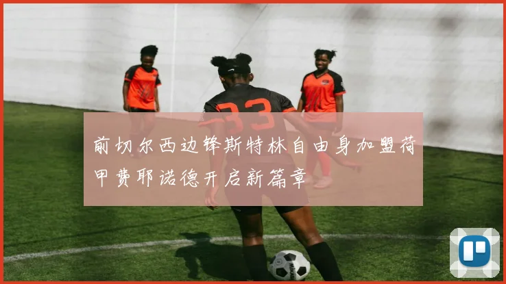 前切尔西边锋斯特林自由身加盟荷甲费耶诺德开启新篇章